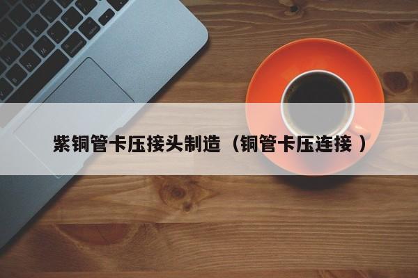 紫銅管卡壓接頭制造（銅管卡壓連接 ）
