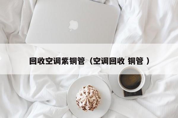 回收空調(diào)紫銅管（空調(diào)回收 銅管 ）