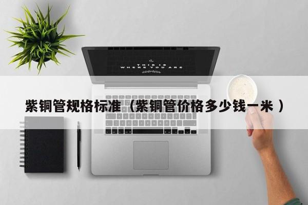 紫銅管規(guī)格標(biāo)準(zhǔn)（紫銅管價(jià)格多少錢一米 ）