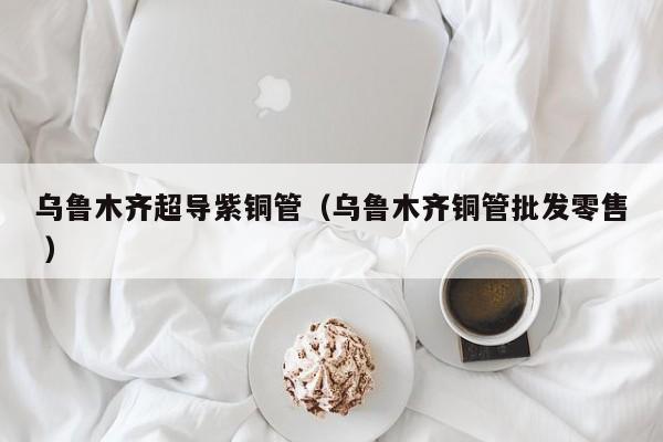 烏魯木齊超導紫銅管（烏魯木齊銅管批發(fā)零售 ）