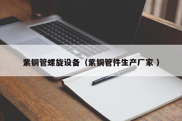 紫銅管螺旋設(shè)備（紫銅管件生產(chǎn)廠家 ）