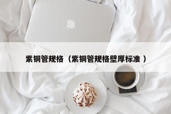 紫銅管規(guī)格（紫銅管規(guī)格壁厚標(biāo)準(zhǔn) ）