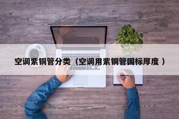 空調(diào)紫銅管分類（空調(diào)用紫銅管國標厚度 ）