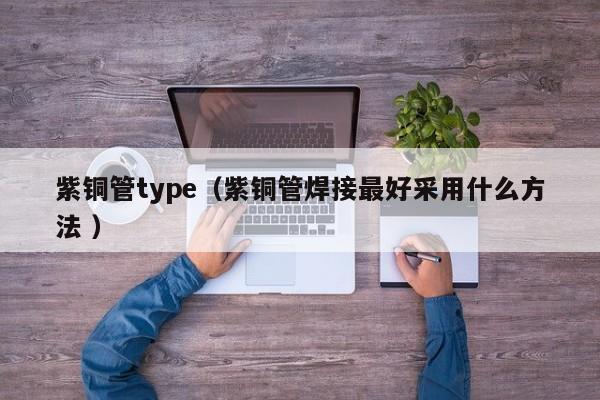 紫銅管type（紫銅管焊接最好采用什么方法 ）