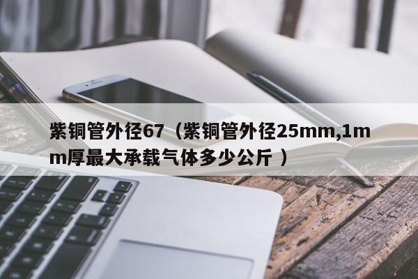 紫銅管外徑67（紫銅管外徑25mm,1mm厚最大承載氣體多少公斤 ）
