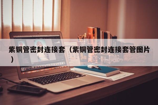紫銅管密封連接套（紫銅管密封連接套管圖片 ）