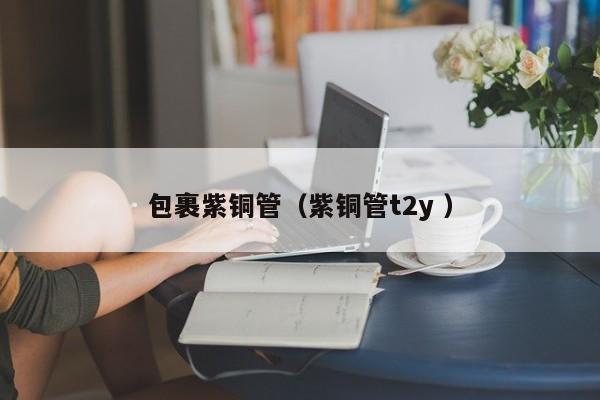 包裹紫銅管（紫銅管t2y ）