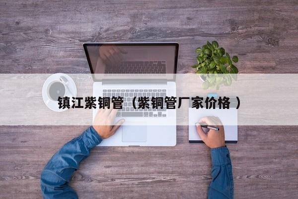 鎮(zhèn)江紫銅管（紫銅管廠家價格 ）
