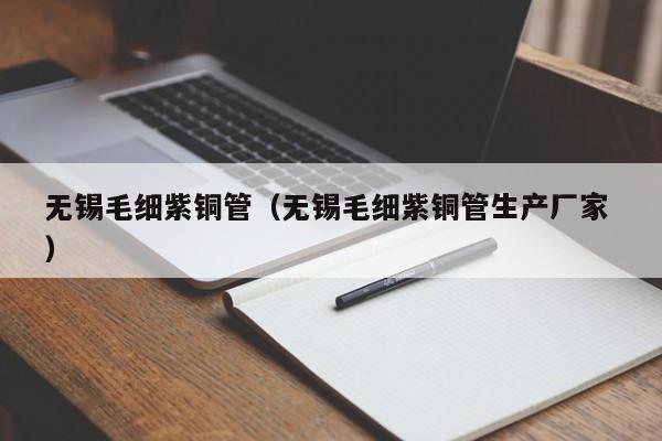 無錫毛細(xì)紫銅管（無錫毛細(xì)紫銅管生產(chǎn)廠家 ）
