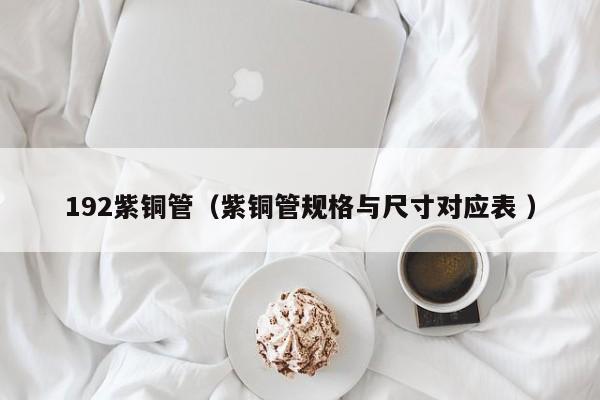 192紫銅管（紫銅管規(guī)格與尺寸對(duì)應(yīng)表 ）