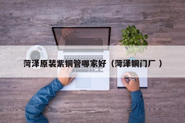 菏澤原裝紫銅管哪家好（菏澤銅門廠 ）