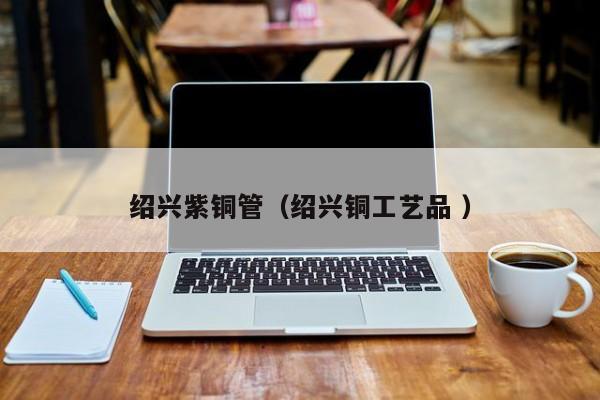 紹興紫銅管（紹興銅工藝品 ）