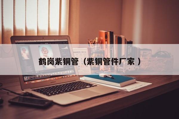 鶴崗紫銅管（紫銅管件廠家 ）