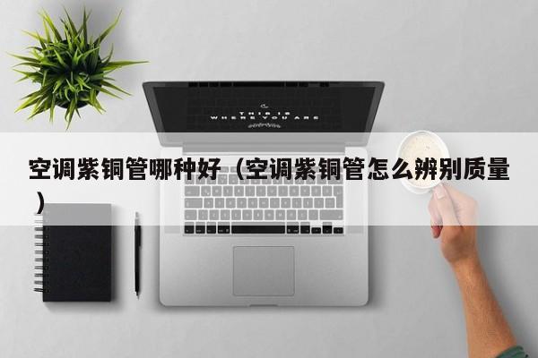 空調(diào)紫銅管哪種好（空調(diào)紫銅管怎么辨別質(zhì)量 ）