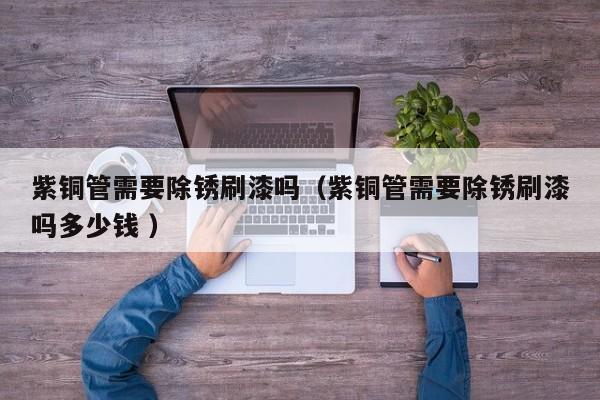 紫銅管需要除銹刷漆嗎（紫銅管需要除銹刷漆嗎多少錢 ）