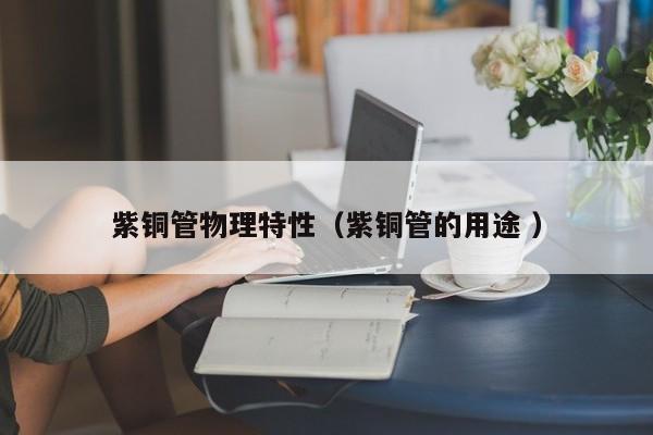 紫銅管物理特性（紫銅管的用途 ）