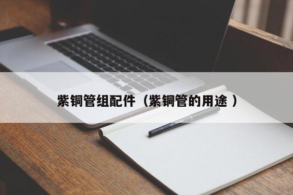 紫銅管組配件（紫銅管的用途 ）