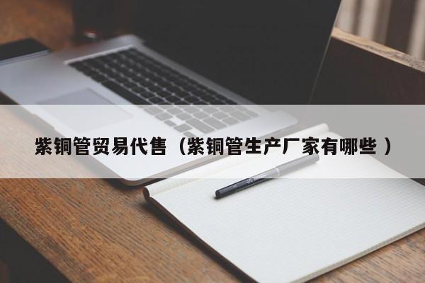 紫銅管貿(mào)易代售（紫銅管生產(chǎn)廠家有哪些 ）
