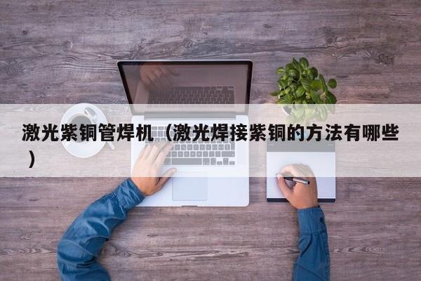 激光紫銅管焊機(jī)（激光焊接紫銅的方法有哪些 ）