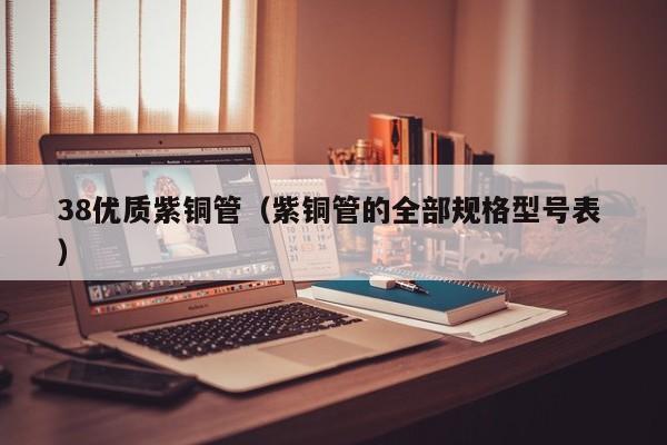 38優(yōu)質(zhì)紫銅管（紫銅管的全部規(guī)格型號(hào)表 ）