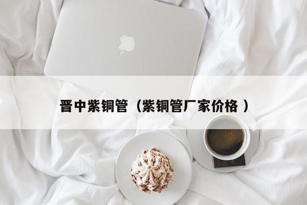 晉中紫銅管（紫銅管廠家價(jià)格 ）