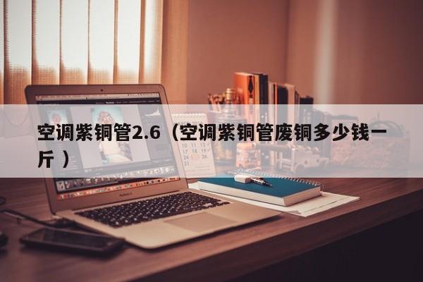 空調(diào)紫銅管2.6（空調(diào)紫銅管廢銅多少錢一斤 ）