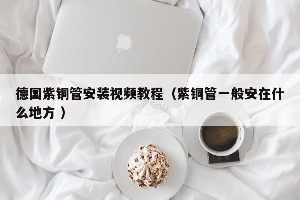 德國紫銅管安裝視頻教程（紫銅管一般安在什么地方 ）