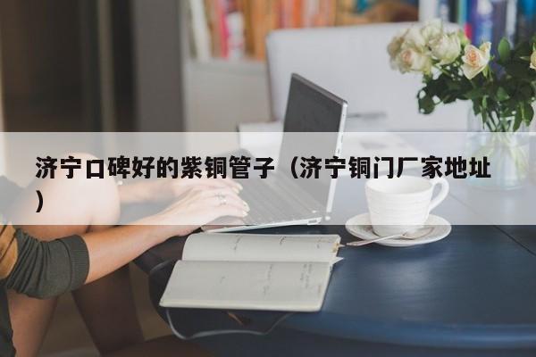濟(jì)寧口碑好的紫銅管子（濟(jì)寧銅門廠家地址 ）