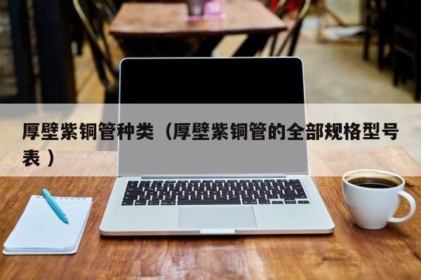 厚壁紫銅管種類（厚壁紫銅管的全部規(guī)格型號表 ）