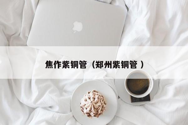 焦作紫銅管（鄭州紫銅管 ）