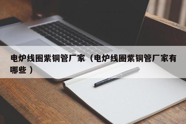 電爐線圈紫銅管廠家（電爐線圈紫銅管廠家有哪些 ）