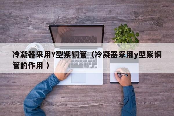 冷凝器采用Y型紫銅管（冷凝器采用y型紫銅管的作用 ）