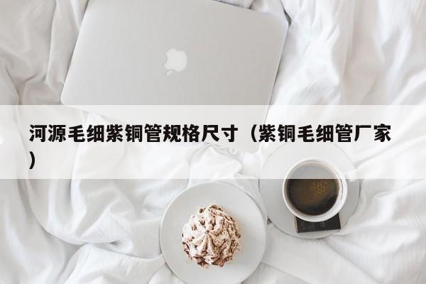 河源毛細(xì)紫銅管規(guī)格尺寸（紫銅毛細(xì)管廠家 ）