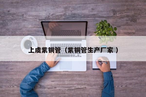 上虞紫銅管（紫銅管生產(chǎn)廠家 ）
