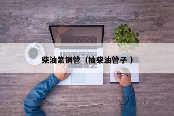 柴油紫銅管（抽柴油管子 ）