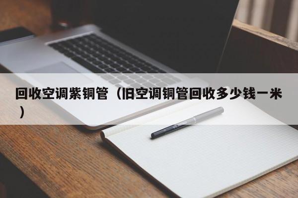 回收空調(diào)紫銅管（舊空調(diào)銅管回收多少錢一米 ）